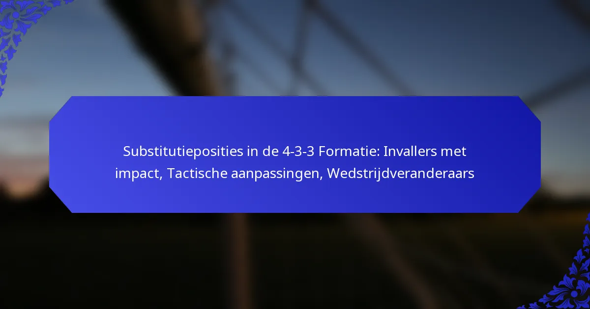 Substitutieposities in de 4-3-3 Formatie: Invallers met impact, Tactische aanpassingen, Wedstrijdveranderaars