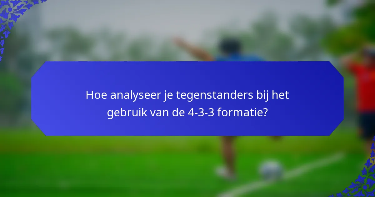 Hoe analyseer je tegenstanders bij het gebruik van de 4-3-3 formatie?