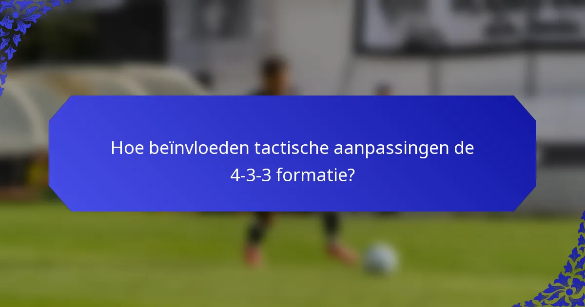 Hoe beïnvloeden tactische aanpassingen de 4-3-3 formatie?