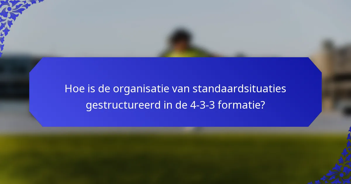 Hoe is de organisatie van standaardsituaties gestructureerd in de 4-3-3 formatie?