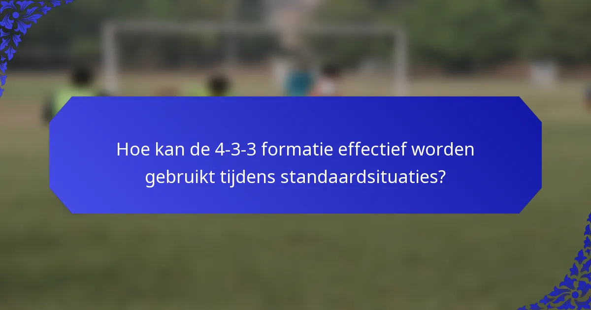 Hoe kan de 4-3-3 formatie effectief worden gebruikt tijdens standaardsituaties?