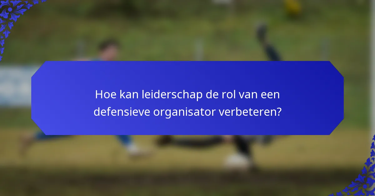 Hoe kan leiderschap de rol van een defensieve organisator verbeteren?