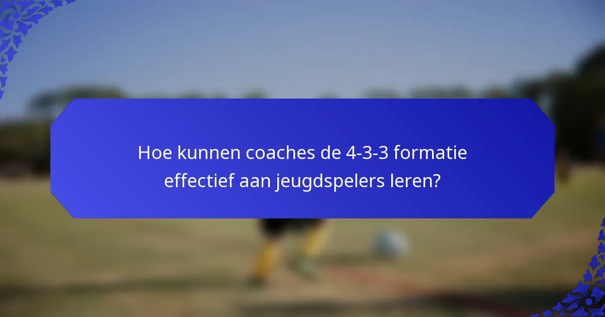 Hoe kunnen coaches de 4-3-3 formatie effectief aan jeugdspelers leren?