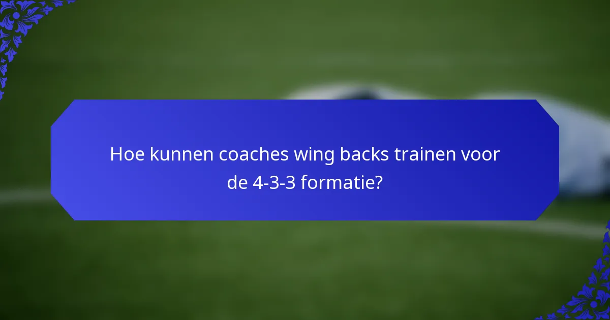 Hoe kunnen coaches wing backs trainen voor de 4-3-3 formatie?