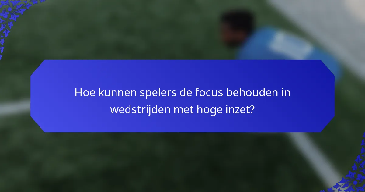 Hoe kunnen spelers de focus behouden in wedstrijden met hoge inzet?