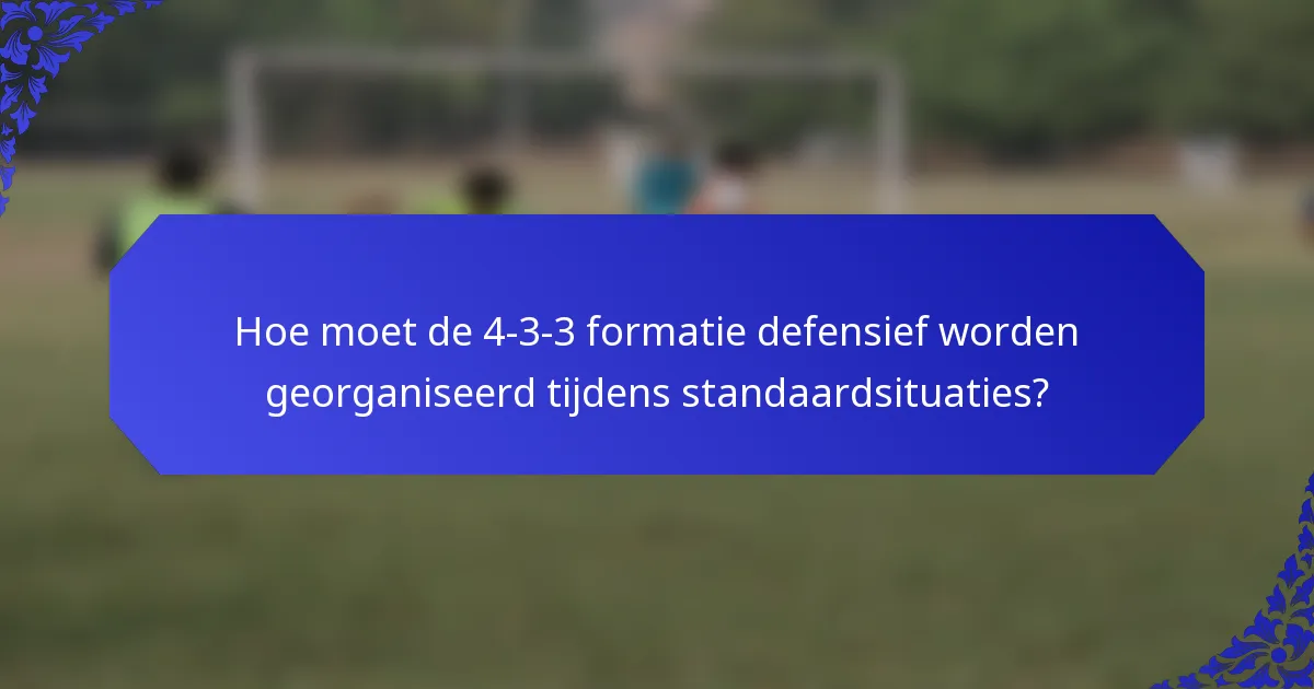 Hoe moet de 4-3-3 formatie defensief worden georganiseerd tijdens standaardsituaties?