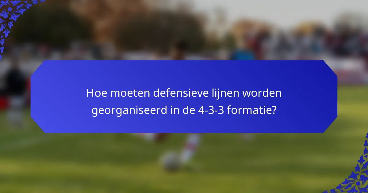 Hoe moeten defensieve lijnen worden georganiseerd in de 4-3-3 formatie?
