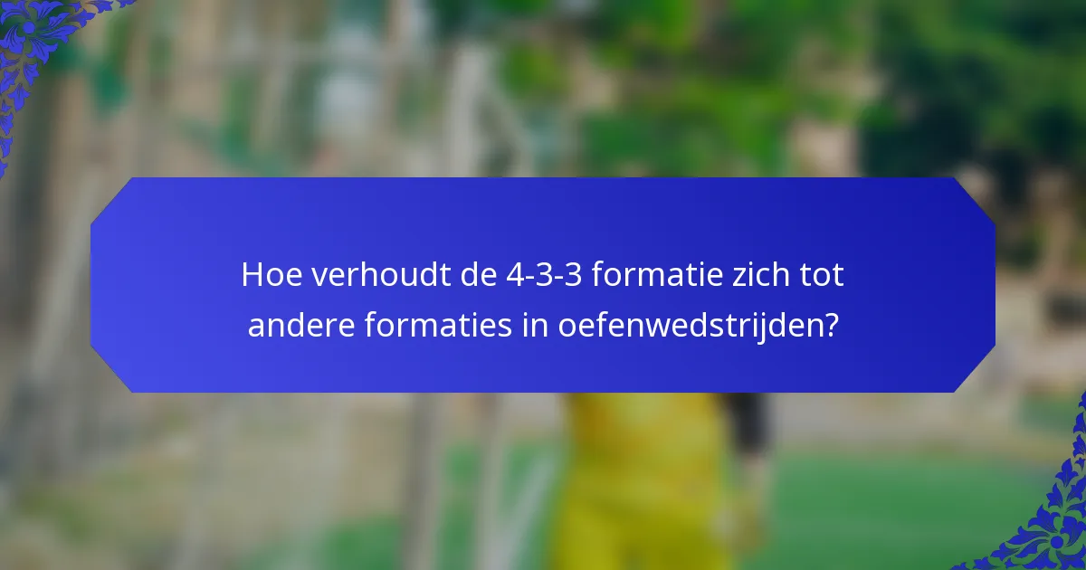 Hoe verhoudt de 4-3-3 formatie zich tot andere formaties in oefenwedstrijden?