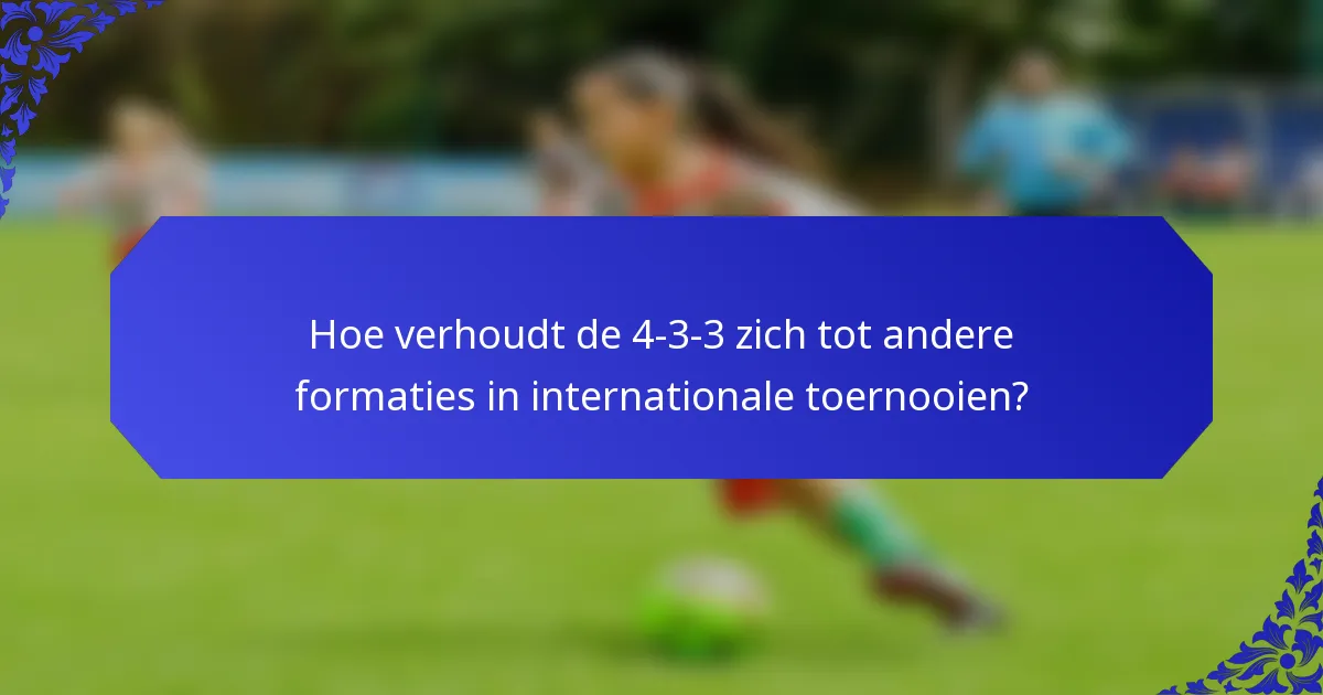 Hoe verhoudt de 4-3-3 zich tot andere formaties in internationale toernooien?