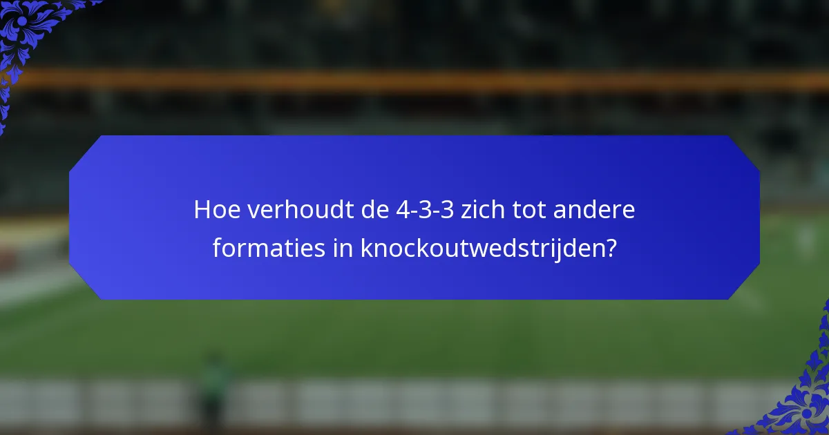Hoe verhoudt de 4-3-3 zich tot andere formaties in knockoutwedstrijden?