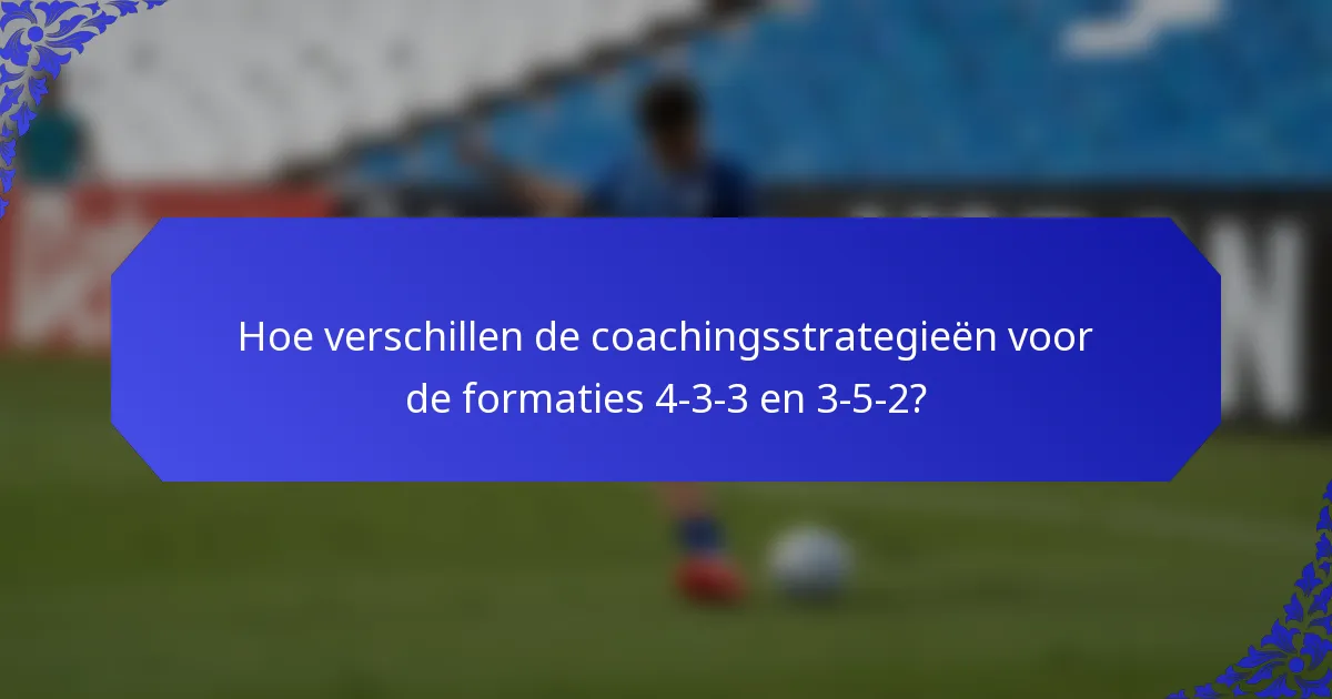 Hoe verschillen de coachingsstrategieën voor de formaties 4-3-3 en 3-5-2?