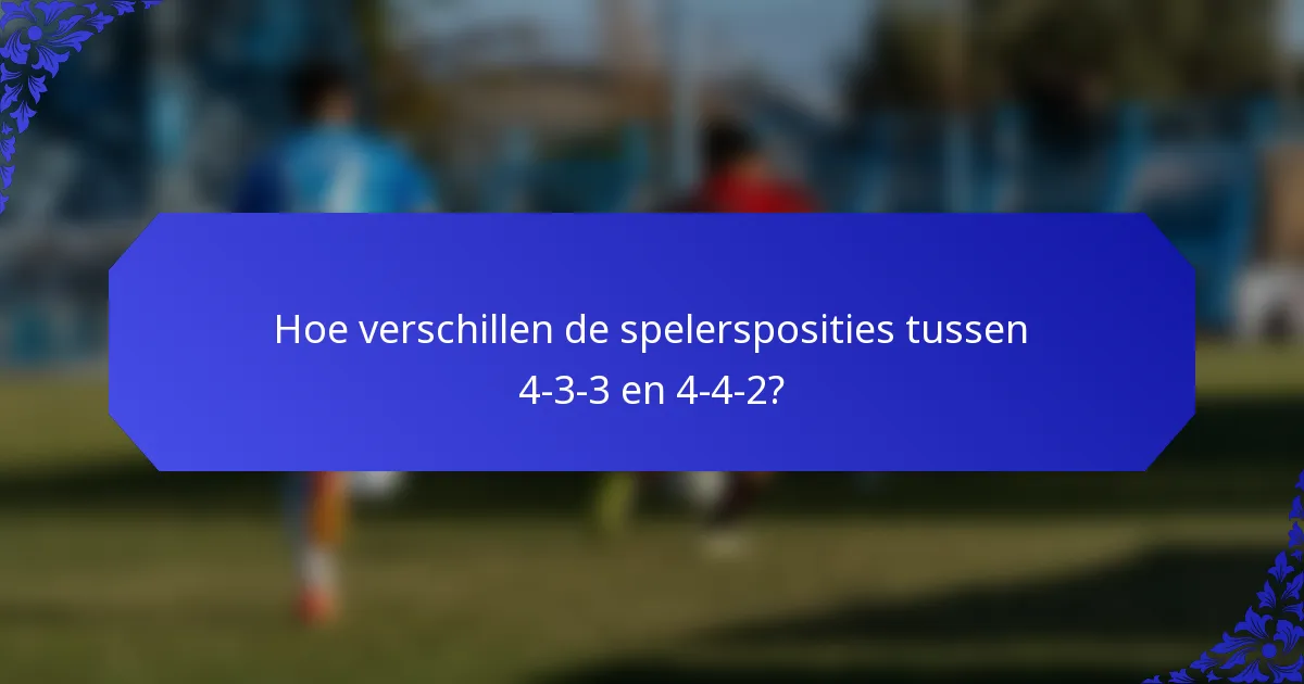 Hoe verschillen de spelersposities tussen 4-3-3 en 4-4-2?