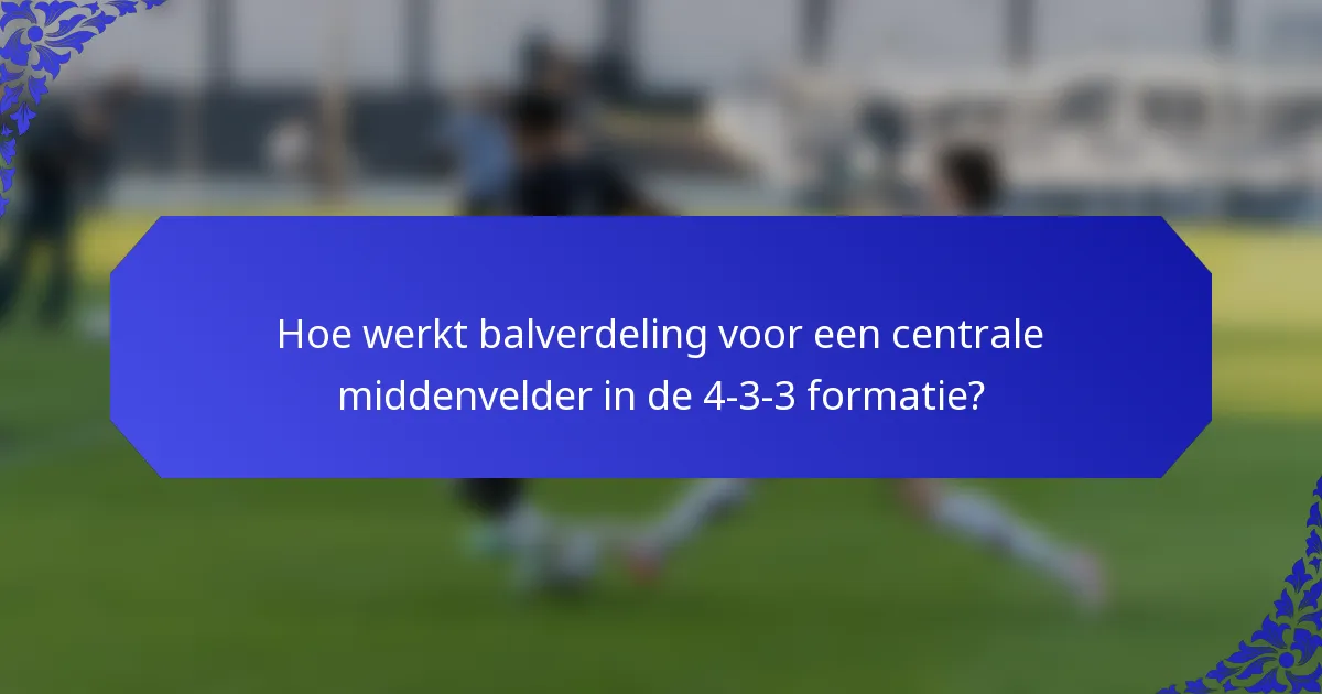 Hoe werkt balverdeling voor een centrale middenvelder in de 4-3-3 formatie?