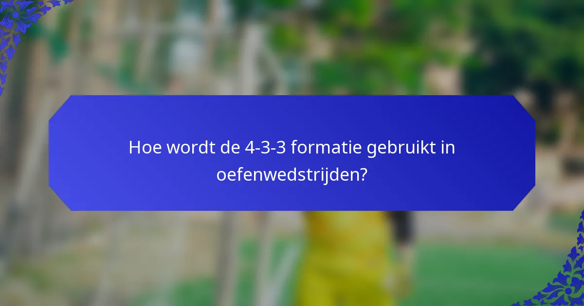Hoe wordt de 4-3-3 formatie gebruikt in oefenwedstrijden?