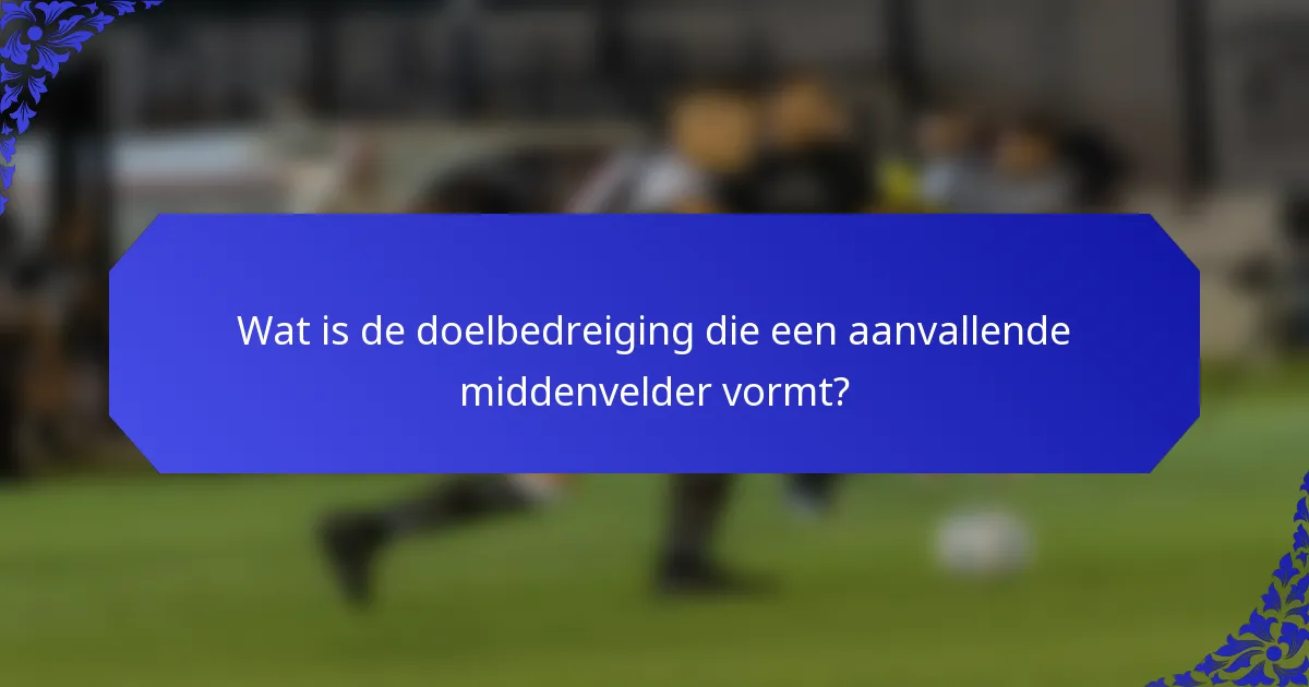 Wat is de doelbedreiging die een aanvallende middenvelder vormt?