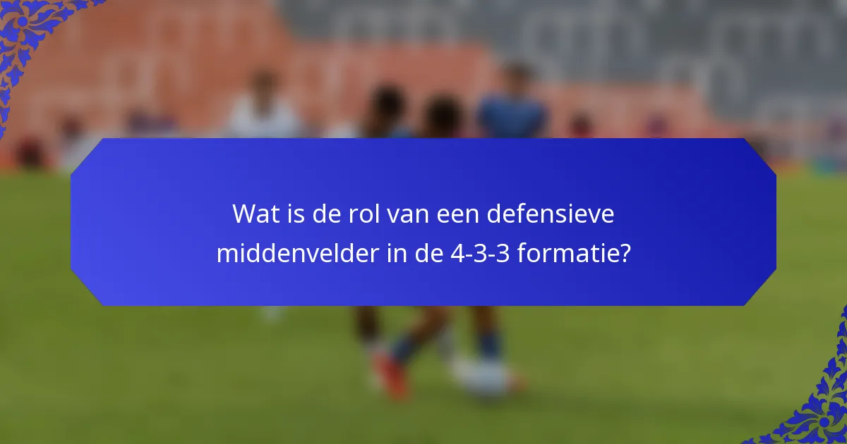 Wat is de rol van een defensieve middenvelder in de 4-3-3 formatie?