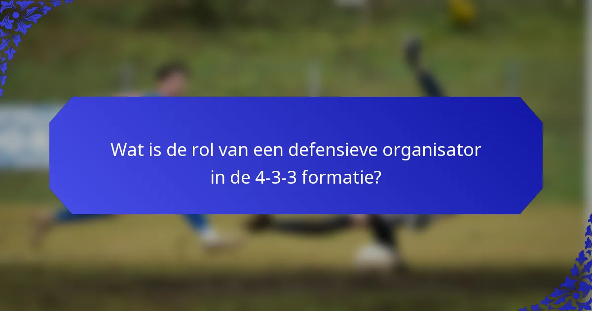 Wat is de rol van een defensieve organisator in de 4-3-3 formatie?
