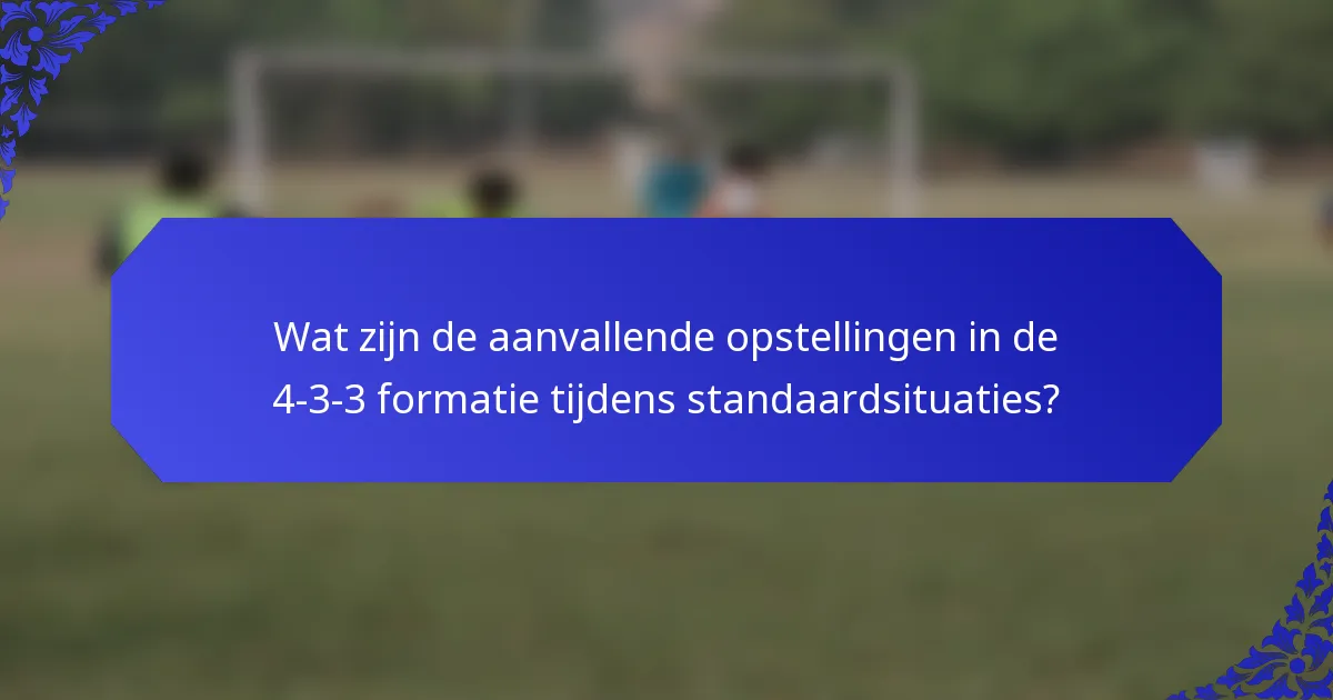 Wat zijn de aanvallende opstellingen in de 4-3-3 formatie tijdens standaardsituaties?