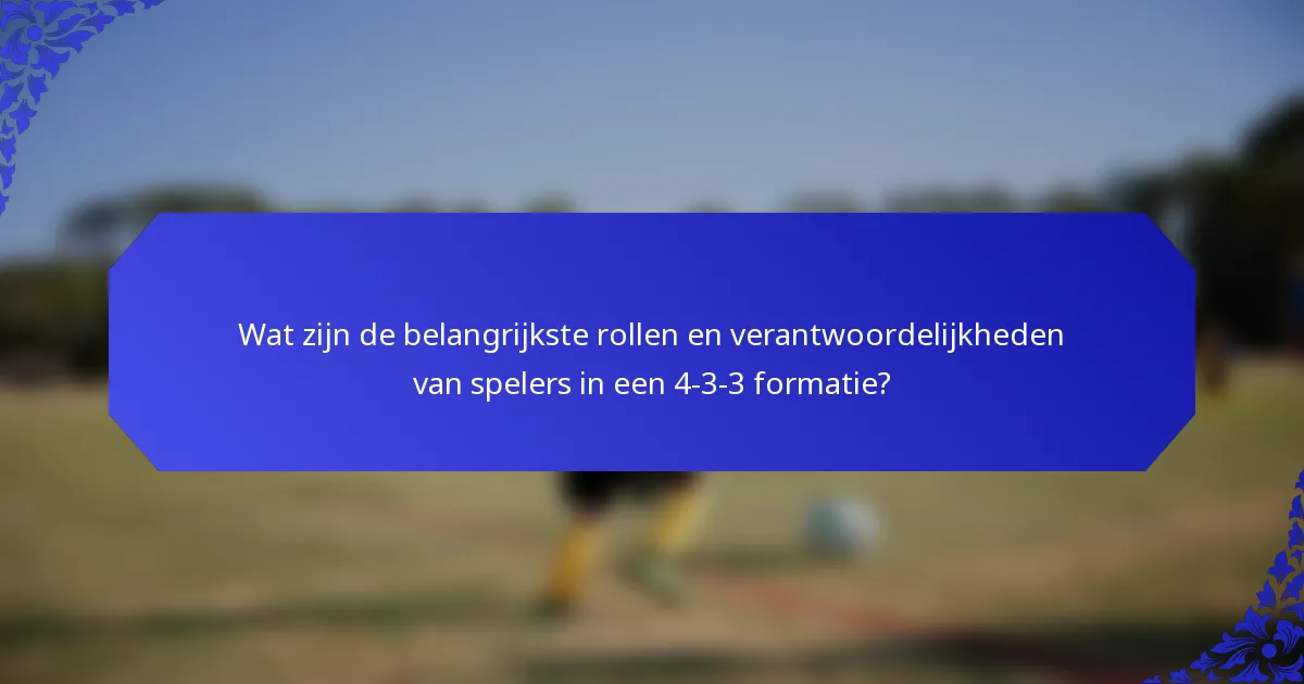 Wat zijn de belangrijkste rollen en verantwoordelijkheden van spelers in een 4-3-3 formatie?