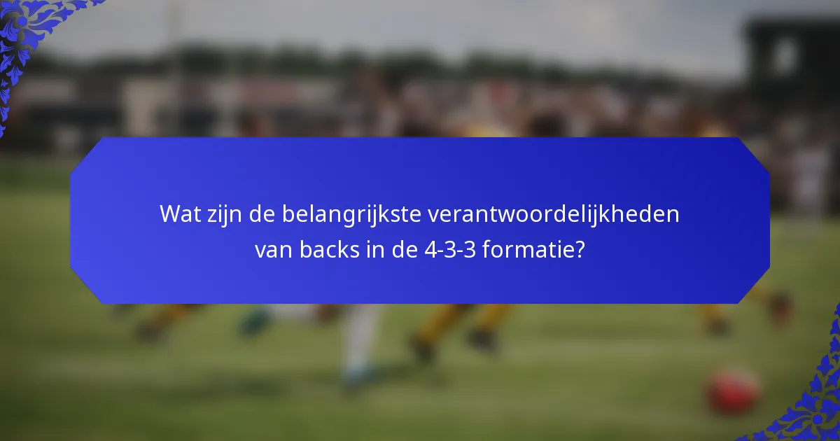 Wat zijn de belangrijkste verantwoordelijkheden van backs in de 4-3-3 formatie?