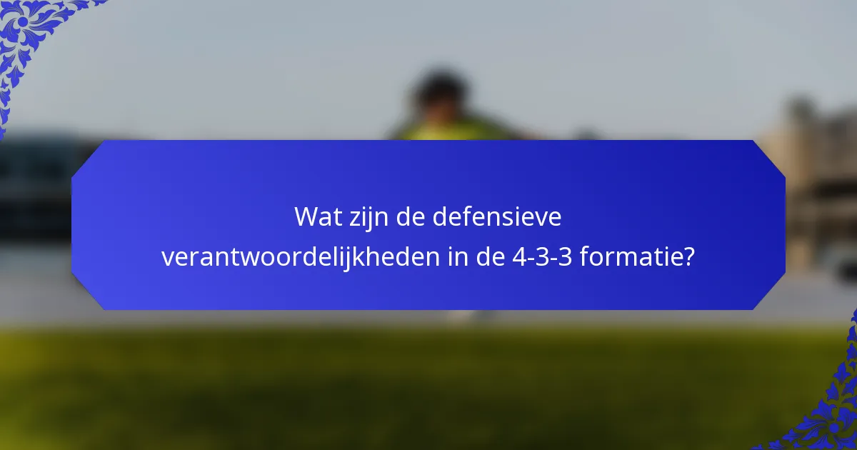 Wat zijn de defensieve verantwoordelijkheden in de 4-3-3 formatie?