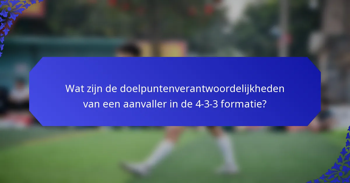 Wat zijn de doelpuntenverantwoordelijkheden van een aanvaller in de 4-3-3 formatie?