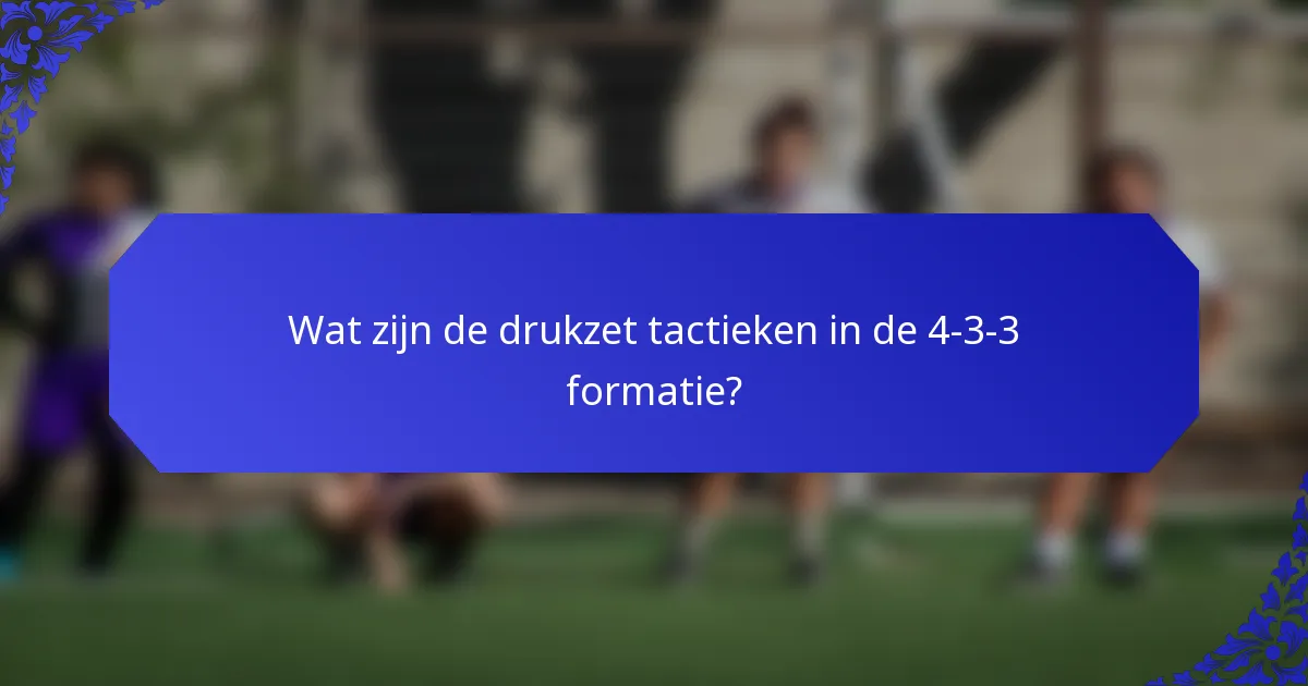 Wat zijn de drukzet tactieken in de 4-3-3 formatie?