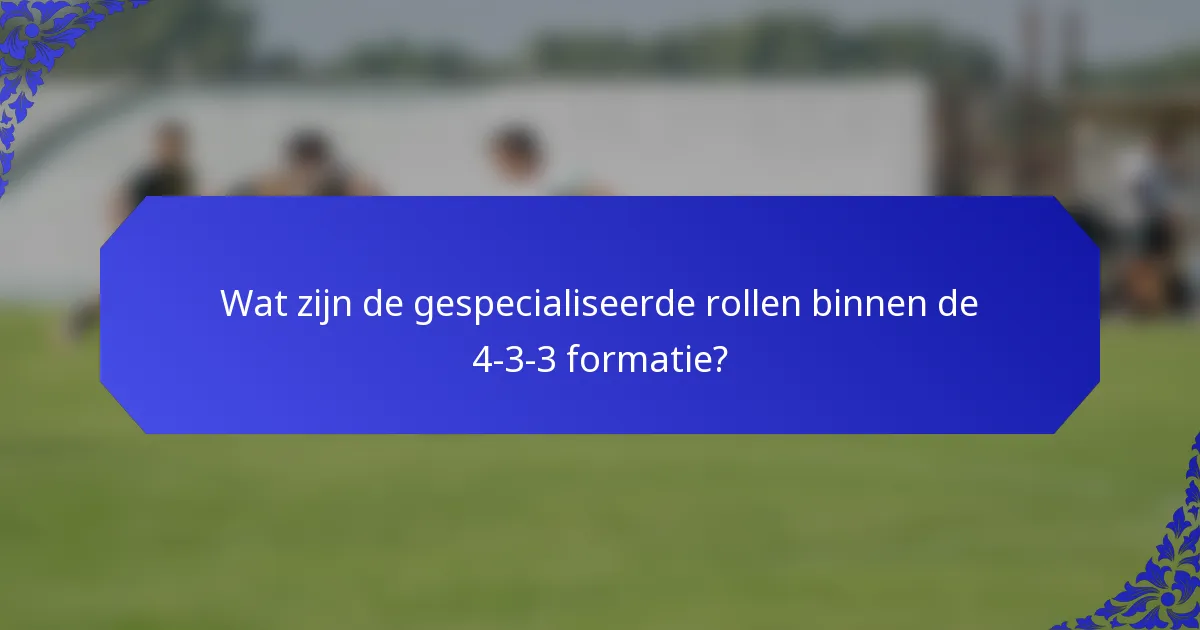 Wat zijn de gespecialiseerde rollen binnen de 4-3-3 formatie?