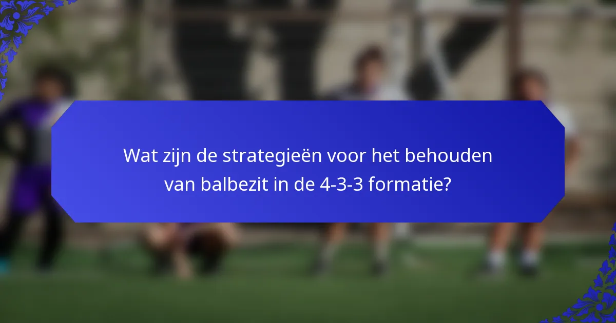 Wat zijn de strategieën voor het behouden van balbezit in de 4-3-3 formatie?
