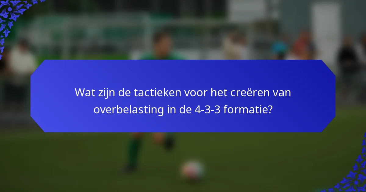 Wat zijn de tactieken voor het creëren van overbelasting in de 4-3-3 formatie?