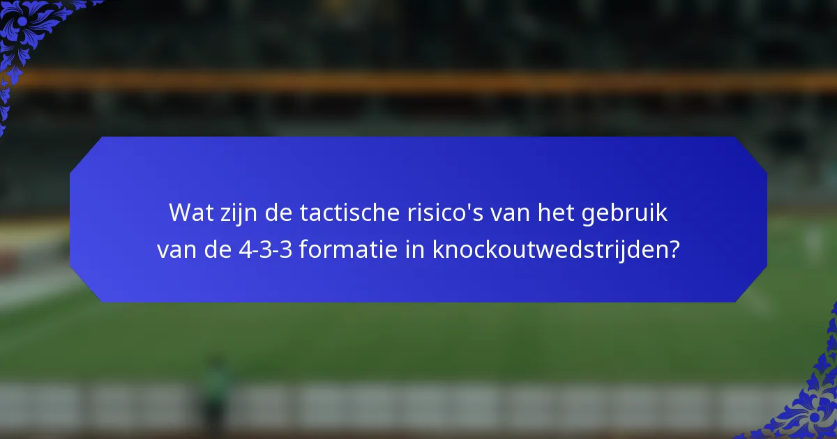 Wat zijn de tactische risico's van het gebruik van de 4-3-3 formatie in knockoutwedstrijden?