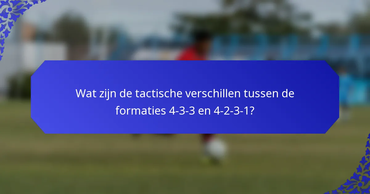 Wat zijn de tactische verschillen tussen de formaties 4-3-3 en 4-2-3-1?