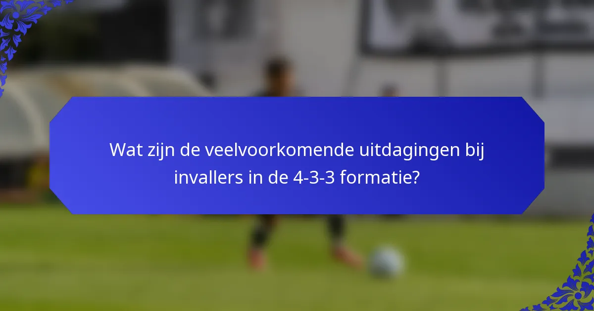 Wat zijn de veelvoorkomende uitdagingen bij invallers in de 4-3-3 formatie?