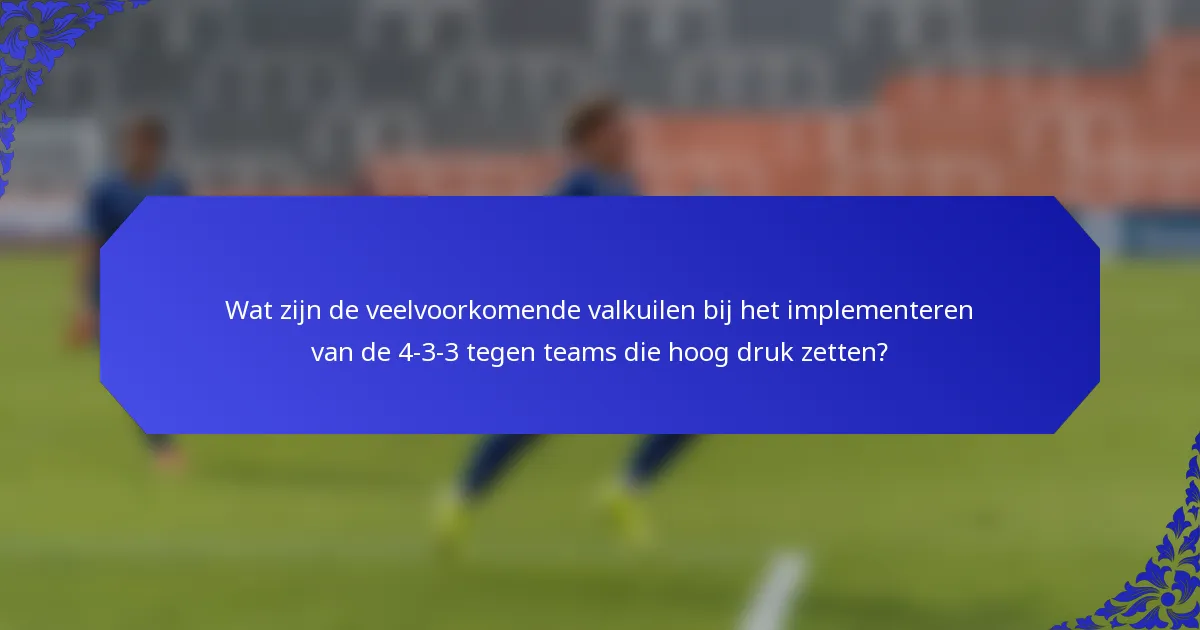 Wat zijn de veelvoorkomende valkuilen bij het implementeren van de 4-3-3 tegen teams die hoog druk zetten?
