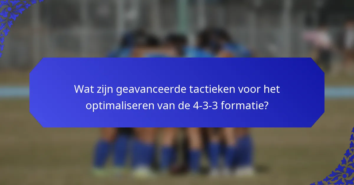 Wat zijn geavanceerde tactieken voor het optimaliseren van de 4-3-3 formatie?