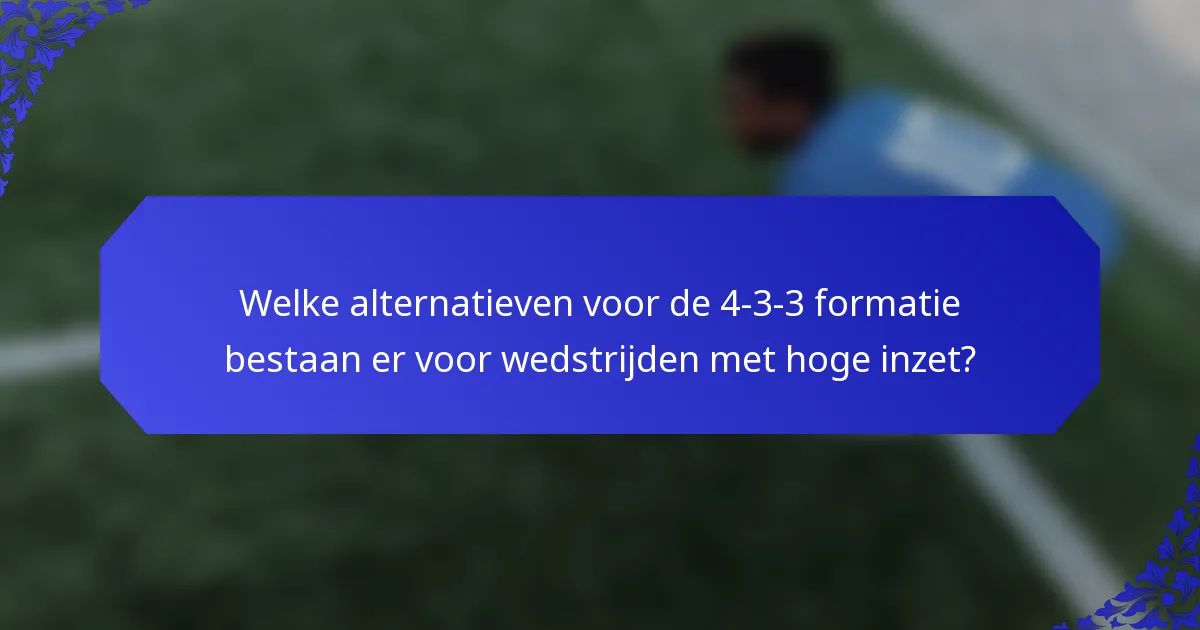 Welke alternatieven voor de 4-3-3 formatie bestaan er voor wedstrijden met hoge inzet?