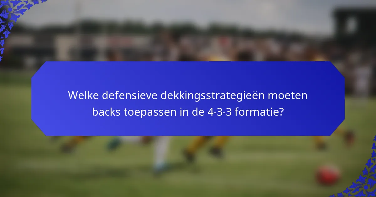 Welke defensieve dekkingsstrategieën moeten backs toepassen in de 4-3-3 formatie?
