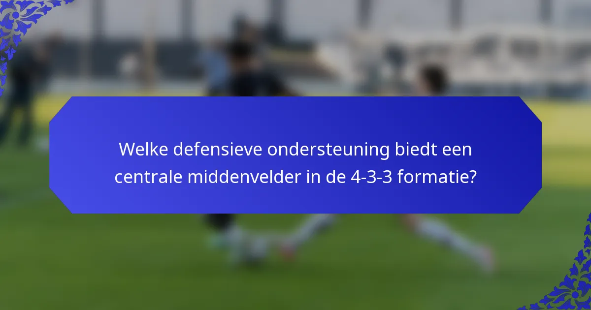 Welke defensieve ondersteuning biedt een centrale middenvelder in de 4-3-3 formatie?