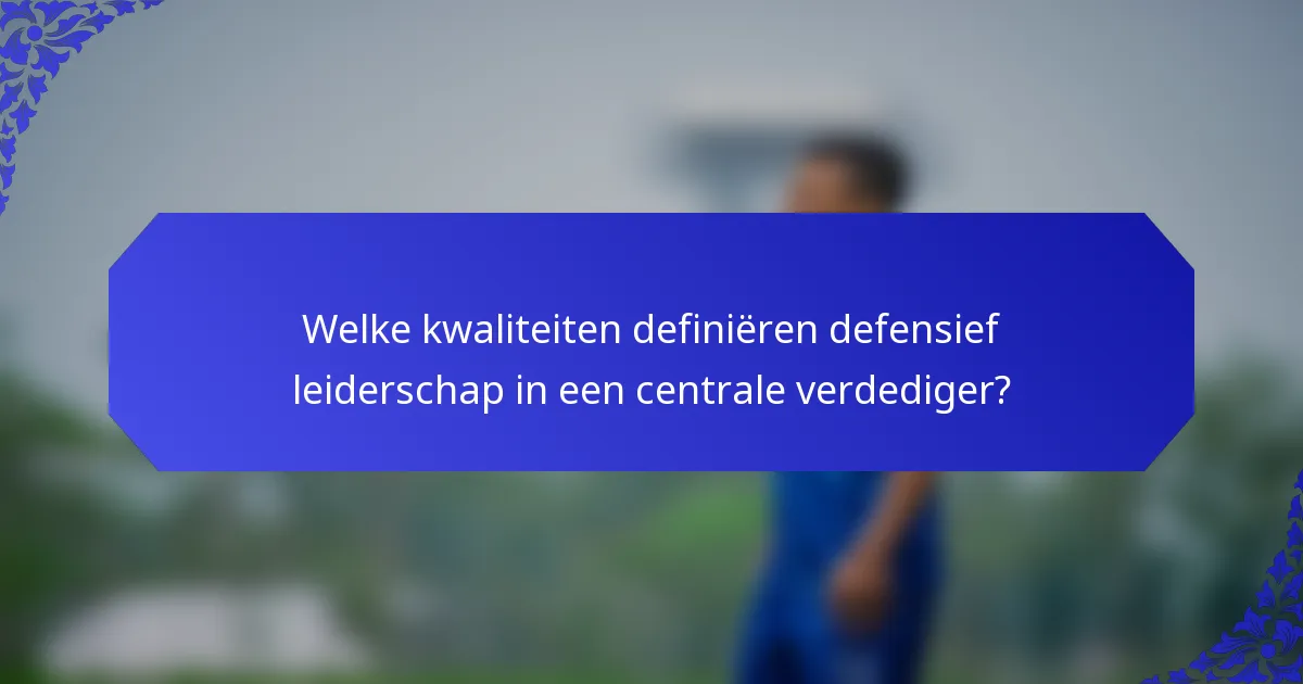 Welke kwaliteiten definiëren defensief leiderschap in een centrale verdediger?