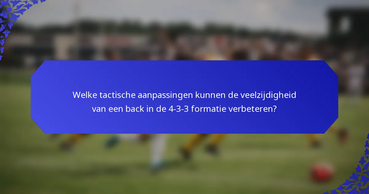 Welke tactische aanpassingen kunnen de veelzijdigheid van een back in de 4-3-3 formatie verbeteren?
