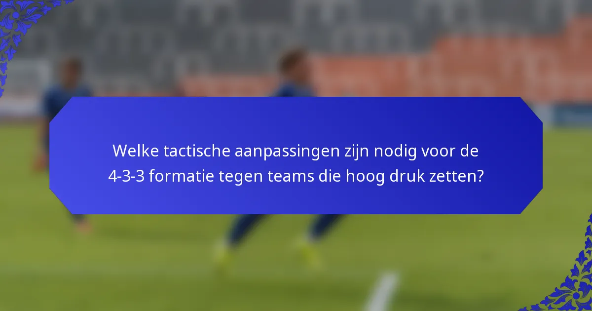 Welke tactische aanpassingen zijn nodig voor de 4-3-3 formatie tegen teams die hoog druk zetten?