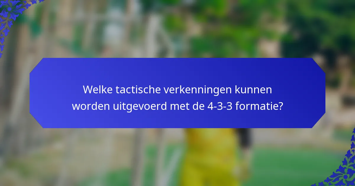 Welke tactische verkenningen kunnen worden uitgevoerd met de 4-3-3 formatie?