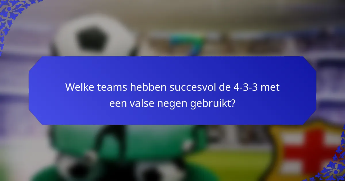 Welke teams hebben succesvol de 4-3-3 met een valse negen gebruikt?